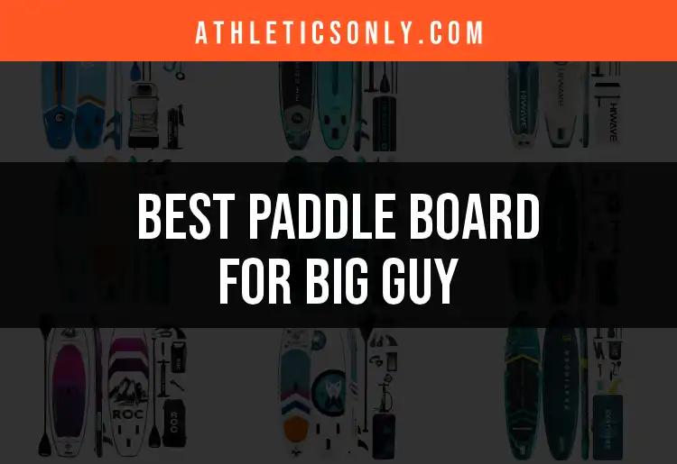 12 Best Paddle Boards for Big Guys to Ride in Style